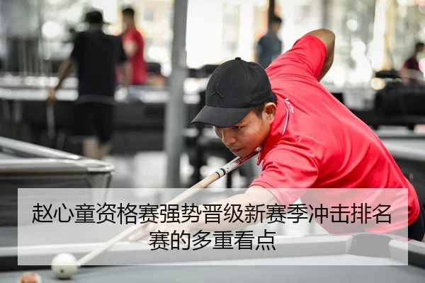 赵心童资格赛强势晋级新赛季冲击排名赛的多重看点