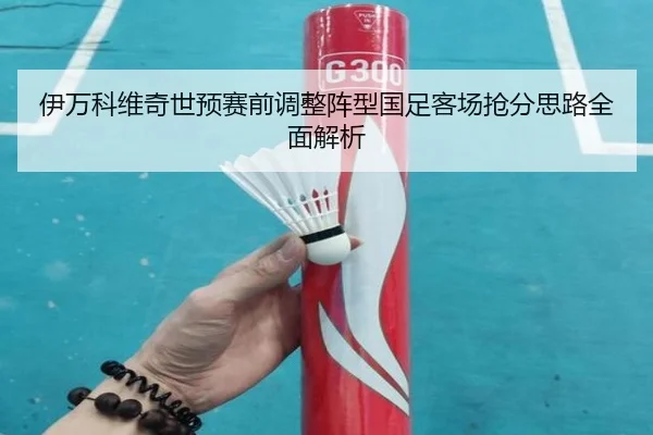 伊万科维奇世预赛前调整阵型国足客场抢分思路全面解析