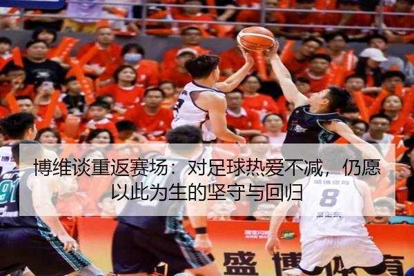 博维谈重返赛场：对足球热爱不减，仍愿以此为生的坚守与回归